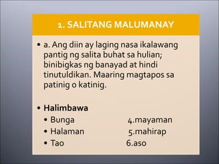1. SALITANG MALUMANAY
• a. Ang diin ay laging nasa ikalawang
pantig ng salita buhat sa hulian;
binibigkas ng banayad at hindi
tinutuldikan. Maaring magtapos sa
patinig o katinig.
• Halimbawa
• Bunga 4.mayaman
• Halaman 5.mahirap
• Tao 6.aso
 