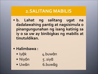 2.SALITANG MABILIS
• b. Lahat ng salitang ugat na
dadalawahing pantig at nagsisimula o
pinangungunahan ng isang katinig sa
iy o sa uw ay binibigkas ng mabilis at
tinutuldikan.
• Halimbawa :
• Iyᾁk 4.buwάn
• Niyόn 5 .siyά
• Uwάn 6.buwάg
 