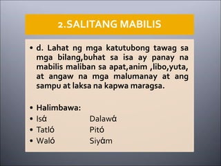 2.SALITANG MABILIS
• d. Lahat ng mga katutubong tawag sa
mga bilang,buhat sa isa ay panay na
mabilis maliban sa apat,anim ,libo,yuta,
at angaw na mga malumanay at ang
sampu at laksa na kapwa maragsa.
• Halimbawa:
• Isά Dalawά
• Tatlό Pitό
• Walό Siyάm
 