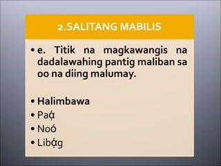 2.SALITANG MABILIS
• e. Titik na magkawangis na
dadalawahing pantig maliban sa
oo na diing malumay.
• Halimbawa
• Paᾴ
• Noό
• Libᾴg
 