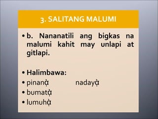3. SALITANG MALUMI
• b. Nananatili ang bigkas na
malumi kahit may unlapi at
gitlapi.
• Halimbawa:
• pinanᾲ nadayᾲ
• bumatᾲ
• lumuhᾲ
 