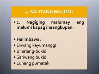 3. SALITANG MALUMI
• c. Nagiging malumay ang
malumi kapag inaangkupan.
• Halimbawa:
• Diwang kayumanggi
• Binatang-bukid
• Sariwang bukid
• Luhang pumatak
 