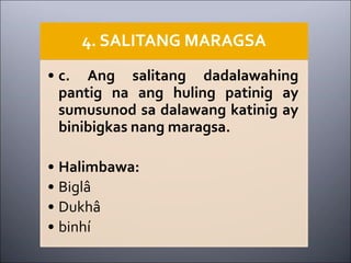 4. SALITANG MARAGSA
• c. Ang salitang dadalawahing
pantig na ang huling patinig ay
sumusunod sa dalawang katinig ay
binibigkas nang maragsa.
• Halimbawa:
• Biglâ
• Dukhâ
• binhí
 