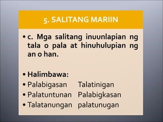 5. SALITANG MARIIN
• c. Mga salitang inuunlapian ng
tala o pala at hinuhulupian ng
an o han.
• Halimbawa:
• Palabigasan Talatinigan
• Palatuntunan Palabigkasan
• Talatanungan palatunugan
 