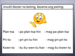 Plan-tsa - pa-plan-tsa-hin - mag-pa-plan-tsa
Pri-to - pri-pri-tu-hin - mag-pri-pri-to
Kwen-to - ku-ku-wen-tu-han - mag-ku-kwen-to
Inuulit klaster na katinig, kasama ang patinig.
 