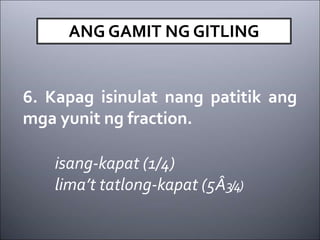 ANG GAMIT NG GITLING
6. Kapag isinulat nang patitik ang
mga yunit ng fraction.
isang-kapat (1/4)
lima’t tatlong-kapat (5Â3/4)
 