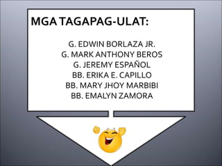 MGATAGAPAG-ULAT:
G. EDWIN BORLAZA JR.
G. MARK ANTHONY BEROS
G. JEREMY ESPAÑOL
BB. ERIKA E. CAPILLO
BB. MARY JHOY MARBIBI
BB. EMALYN ZAMORA
 