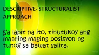 DESCRIPTIVE-STRUCTURALIST
APPROACH
Sa lapit na ito, tinutukoy ang
maaring maging posisyon ng
tunog sa bawat salita.
 