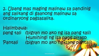 2. Upang mas maging malinaw sa pandinig
ang salitang di gaanong malinaw sa
ordinaryong pagsasalita.
Halimbawa:
pang tali (bigyan mo ako ng isa pang tali)
Humihingi ng isa pang piraso
Pantali (bigyan mo ako ng isang pantali)
 