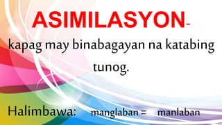 ASIMILASYON-
kapagmay binabagayanna katabing
tunog.
Halimbawa: manglaban = manlaban
 