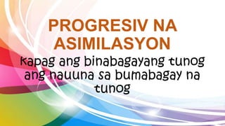 PROGRESIV NA
ASIMILASYON
kapag ang binabagayang tunog
ang nauuna sa bumabagay na
tunog
 