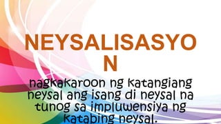 NEYSALISASYO
N
nagkakaroon ng katangiang
neysal ang isang di neysal na
tunog sa impluwensiya ng
katabing neysal.
 