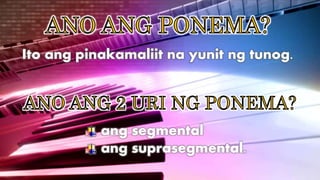 Ito ang pinakamaliit na yunit ng tunog.
ang segmental
ang suprasegmental.
 