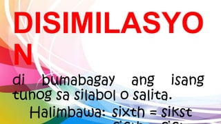 DISIMILASYO
N
di bumabagay ang isang
tunog sa silabol o salita.
Halimbawa: sixth = sikst
 