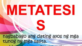 METATESI
S
nagbabago ang dating ayos ng mga
tunog ng mga salita.
 