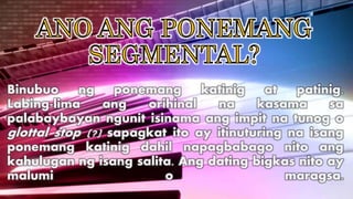 Binubuo ng ponemang katinig at patinig.
Labing-lima ang orihinal na kasama sa
palabaybayan ngunit isinama ang impit na tunog o
glottal stop (?) sapagkat ito ay itinuturing na isang
ponemang katinig dahil napagbabago nito ang
kahulugan ng isang salita. Ang dating bigkas nito ay
malumi o maragsa.
 