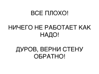 ВСЕ ПЛОХО! 
            
НИЧЕГО НЕ РАБОТАЕТ КАК
         НАДО! 
              
  ДУРОВ, ВЕРНИ СТЕНУ
       ОБРАТНО!,
 