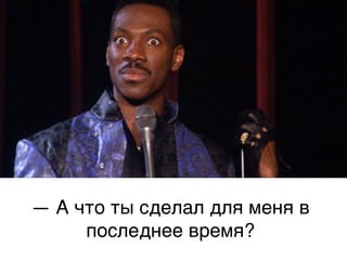 — А что ты сделал для меня в
     последнее время?,
 
