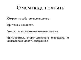 О чем надо помнить,

Сохранять собственное видение,
,
Критика ≠ ненависть,
,
Уметь фильтровать негативные эмоции,
,
Быть честным, стараться ничего не обещать, но
обязательно делать обещанное,
 