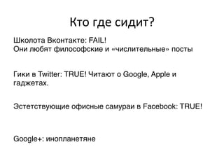 Кто	
  где	
  сидит?	
  
Школота Вконтакте: FAIL! ,
Они любят философские и «числительные» посты,


Гики в Twitter: TRUE! Читают о Google, Apple и
гаджетах.,


Эстетствующие офисные самураи в Facebook: TRUE!,



Google+: инопланетяне,
 