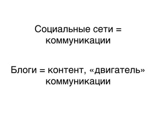 Социальные сети =
      коммуникации,


Блоги = контент, «двигатель»
       коммуникации,
 