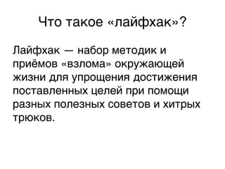 Что такое «лайфхак»?,
Лайфхак — набор методик и
приёмов «взлома» окружающей
жизни для упрощения достижения
поставленных целей при помощи
разных полезных советов и хитрых
трюков.,
 