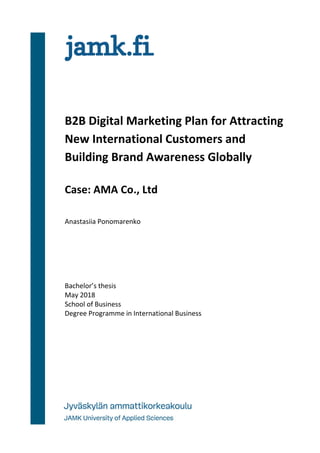 B2B Digital Marketing Plan for Attracting
New International Customers and
Building Brand Awareness Globally
Case: AMA Co., Ltd
Anastasiia Ponomarenko
Bachelor’s thesis
May 2018
School of Business
Degree Programme in International Business
 