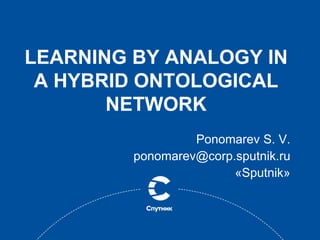 LEARNING BY ANALOGY IN
A HYBRID ONTOLOGICAL
NETWORK
Ponomarev S. V.
ponomarev@corp.sputnik.ru
?Sputnik?
 