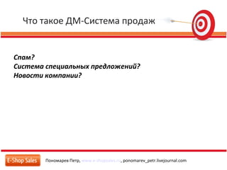 Что такое ДМ-Система продаж
Пономарев Петр, www.e-shopsales.ru, ponomarev_petr.livejournal.com
Спам?
Система специальных предложений?
Новости компании?
 