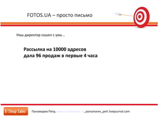 FOTOS.UA – просто письмо
Пономарев Петр, www.e-shopsales.ru, ponomarev_petr.livejournal.com
Наш директор сошел с ума...
Рассылка на 10000 адресов
дала 96 продаж в первые 4 часа
 