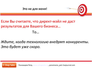 Это не для меня!
Пономарев Петр, www.eshopsales.ru, ponomarev_petr.livejournal.com
Если Вы считаете, что директ-мэйл не даст
результатов для Вашего бизнеса…
То…
Ждите, когда технологию внедрят конкуренты.
Это будет уже скоро.
 