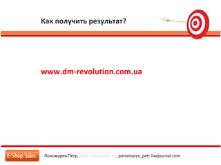 Как получить результат?
Пономарев Петр, www.eshopsales.ru, ponomarev_petr.livejournal.com
www.dm-revolution.com.ua
 