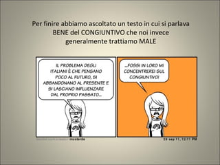 Per finire abbiamo ascoltato un testo in cui si parlava
BENE del CONGIUNTIVO che noi invece
generalmente trattiamo MALE
 