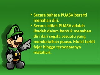 • Secara bahasa PUASA berarti
menahan diri,
• Secara istilah PUASA adalah
ibadah dalam bentuk menahan
diri dari segala sesuatu yang
membatalkan puasa. Mulai terbit
fajar hingga terbenamnya
matahari.
 