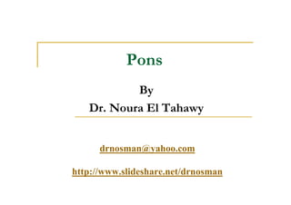 Pons
           By
   Dr. Noura El Tahawy


      drnosman@yahoo.com

http://www.slideshare.net/drnosman
 