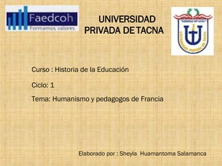 Elaborado por : Sheyla  Huamantoma Salamanca  UNIVERSIDAD PRIVADA DE TACNA  Curso : Historia de la Educación  Ciclo: 1 Tema: Humanismo y pedagogos de Francia  