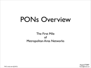 PONs Overview
                              The First Mile
                                     of
                        Metropolitan Area Networks




                                                     August/7/2007
YWC study team @ NCU                                 Tasuka@Gmail.com
 