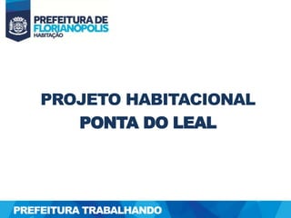 PROJETO HABITACIONAL
PONTA DO LEAL
PREFEITURA TRABALHANDO
 