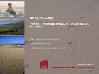 LOTE D5, PONTALGAR

-TERRENO + PROJECTO APROVADO – 70.000,00 Euros
Plot + project




 Para mais informações contactar:

 cad@planetacad.com

 +351 21 357 13 57 / +351 962 323 101
 -




                                                   www.planetacad.com
                      COMPANHIA DE ARQUITECTURA E DESIGN ©

                                        Companhia de Arquitectura e Design
 