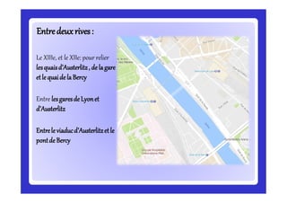 Entredeuxrives:Entredeuxrives:
Le XIIIe, et le XIIe: pour relier
lesquaisd’Austerlitz, de lagare
etle quaide laBercy
Entre lesgaresde Lyonet
d’Austerlitz
Entrele viaducd’Austerlitzetle
pontde Bercy
 