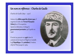 Un nomen référence:Un nomen référence: Charlesde GaulleCharlesde Gaulle
Charles de Gaulle (1890 – 1970)
Auteur du célèbreappeldu18juin1940,il
organisela lutte des ForcesFrançaises
Libresface à l’occupation.
Après la Libération, il dirige le
gouvernementprovisoire,qu’il quitte en
1946.
Il revint au pouvoir en 1958,dans le
contexte de la Guerre d’Algérieet installe
la 5e République.Elu président,il restera
chef de l’Etat jusqu’en 1969.
 