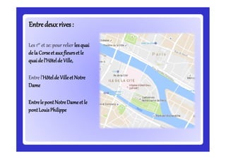 Entredeuxrives:Entredeuxrives:
Les 1er et 2e: pour relier lesquai
dela Corseet auxfleursetle
quaide l’Hôtelde Ville,
Entre l’Hôtelde VilleetNotre
Dame
Entrele pontNotreDameet le
pontLouisPhilippe
 