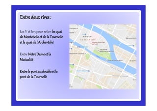 Entredeuxrives:Entredeuxrives:
Les V et Ier: pour relier lesquai
deMontebelloet de laTournelle
etle quaide l’Archevêché
Entre NotreDameet la
Mutualité
Entrele pontau doubleetle
pontde la Tournelle
 