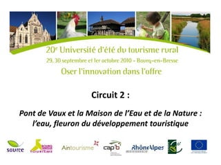 Circuit 2 :
Pont de Vaux et la Maison de l’Eau et de la Nature :
   l’eau, fleuron du développement touristique
 