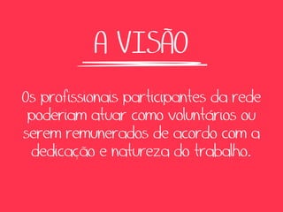 A VISÃO
Os profissionais participantes da rede
 poderiam atuar como voluntários ou
serem remunerados de acordo com a
 dedicação e natureza do trabalho.
 