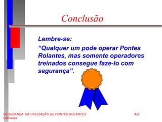 SEGURANÇA NA UTILIZAÇÃO DE PONTES ROLANTES Aut:
Carnaúba
Conclusão
Lembre-se:
“Qualquer um pode operar Pontes
Rolantes, mas somente operadores
treinados consegue faze-lo com
segurança”.
 