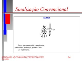 SEGURANÇA NA UTILIZAÇÃO DE PONTES ROLANTES Aut:
Carnaúba
Sinalização Convencional
PARADA
Com o braço estendido e a palma da
mão voltada para baixo, manter a pos-
tura rigidamente.
 