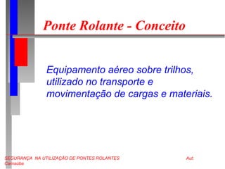 SEGURANÇA NA UTILIZAÇÃO DE PONTES ROLANTES Aut:
Carnaúba
Ponte Rolante - Conceito
Equipamento aéreo sobre trilhos,
utilizado no transporte e
movimentação de cargas e materiais.
 