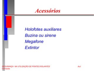 SEGURANÇA NA UTILIZAÇÃO DE PONTES ROLANTES Aut:
Carnaúba
Acessórios
Holofotes auxiliares
Buzina ou sirene
Megafone
Extintor
 