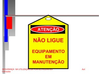 SEGURANÇA NA UTILIZAÇÃO DE PONTES ROLANTES Aut:
Carnaúba
NÃO LIGUE
EQUIPAMENTO
EM
MANUTENÇÃO
ATENÇÃO
 